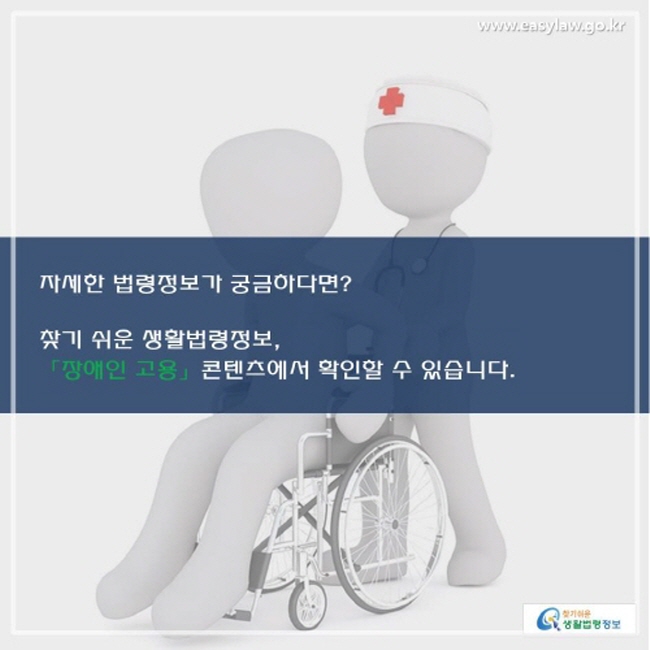 자세한 법령정보가 궁금하다면? 찾기 쉬운 생활법령정보, 「장애인 고용」 콘텐츠에서 확인할 수 있습니다.